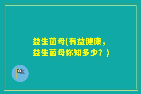 益生菌母(有益健康,益生菌母你知多少?) 益生菌母(有益健康,益生菌母你知多少?)