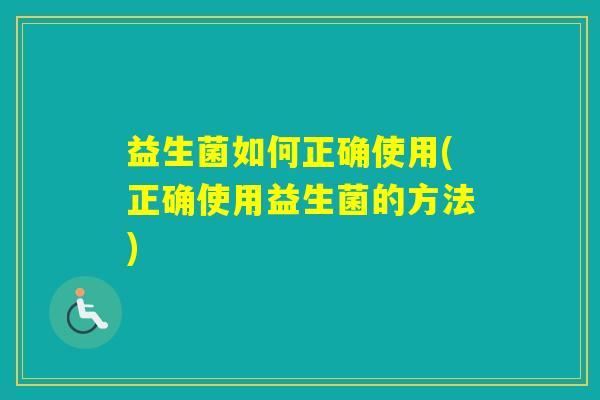 益生菌如何正确使用(正确使用益生菌的方法)