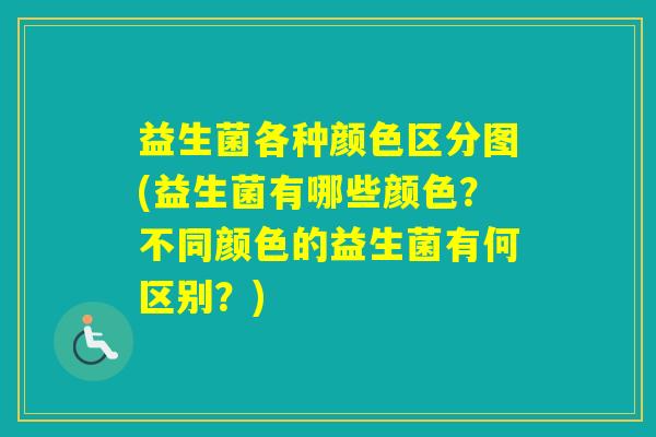 益生菌各种颜色区分图(益生菌有哪些颜色？不同颜色的益生菌有何区别？)