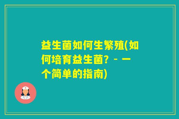 益生菌如何生繁殖(如何培育益生菌？- 一个简单的指南)