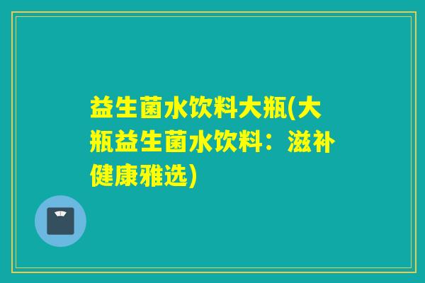 益生菌水饮料大瓶(大瓶益生菌水饮料：滋补健康雅选)