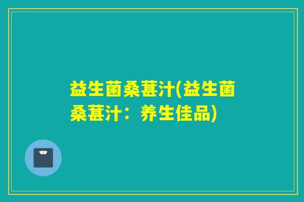 益生菌桑葚汁(益生菌桑葚汁：养生佳品)