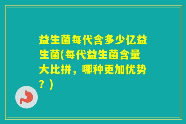 益生菌每代含多少亿益生菌(每代益生菌含量大比拼，哪种更加优势？)