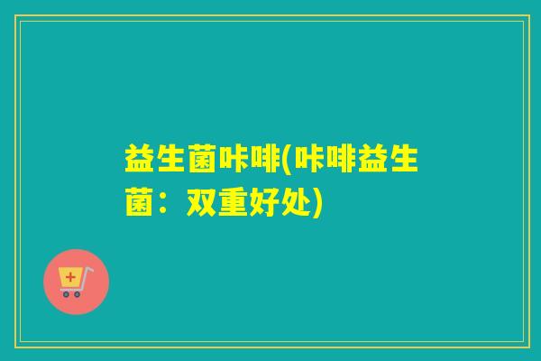 益生菌咔啡(咔啡益生菌:双重好处) 益生菌咔啡(咔啡益生菌:双重好处)