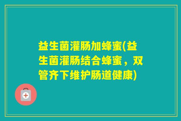益生菌灌肠加蜂蜜(益生菌灌肠结合蜂蜜，双管齐下维护肠道健康)