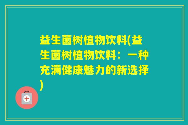 益生菌树植物饮料(益生菌树植物饮料：一种充满健康魅力的新选择)