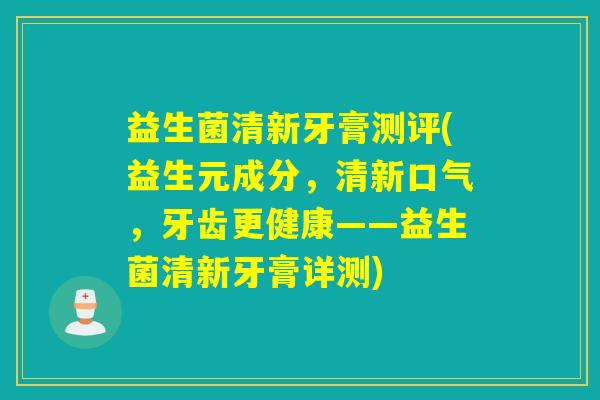 益生菌清新牙膏测评(益生元成分，清新口气，牙齿更健康——益生菌清新牙膏详测)