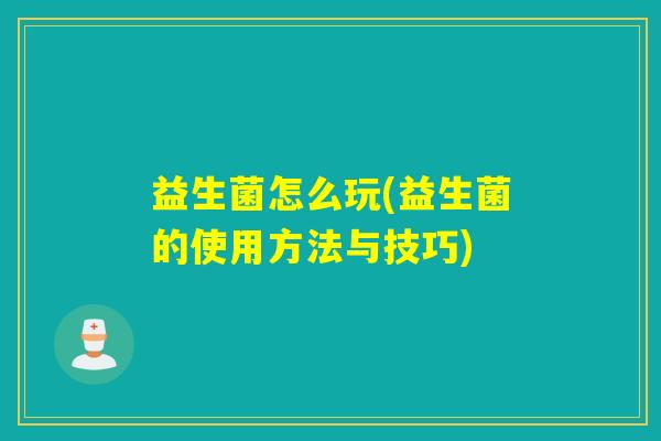 益生菌怎么玩(益生菌的使用方法与技巧) 益生菌怎么玩(益生菌的使用方法与技巧)