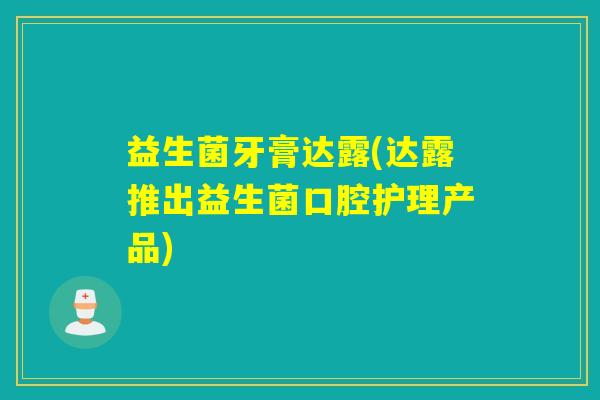 益生菌牙膏达露(达露推出益生菌口腔护理产品) 益生菌牙膏达露(达露推出益生菌口腔护理产品)