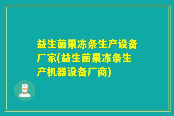 益生菌果冻条生产设备厂家(益生菌果冻条生产机器设备厂商)