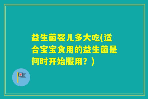 益生菌婴儿多大吃(适合宝宝食用的益生菌是何时开始服用？)