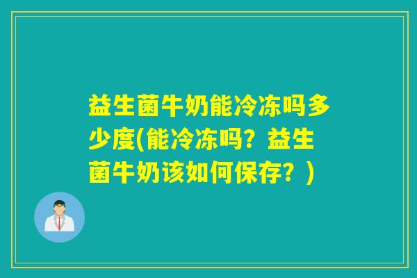 益生菌牛奶能冷冻吗多少度(能冷冻吗?益生菌牛奶该如何保存?) 益生菌牛奶能冷冻吗多少度(能冷冻吗?益生菌牛奶该如何保存?)