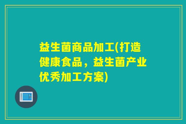 益生菌商品加工(打造健康食品,益生菌产业优秀加工方案) 益生菌商品加工(打造健康食品,益生菌产业优秀加工方案)