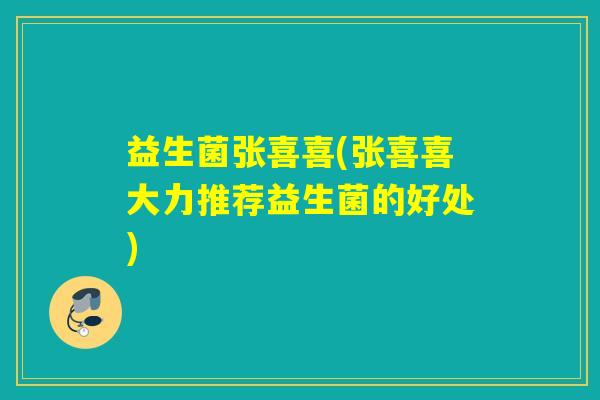 益生菌张喜喜(张喜喜大力推荐益生菌的好处) 益生菌张喜喜(张喜喜大力推荐益生菌的好处)