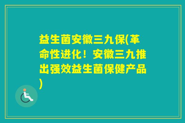 益生菌安徽三九保(革命性进化!安徽三九推出强效益生菌保健产品) 益生菌安徽三九保(革命性进化!安徽三九推出强效益生菌保健产品)