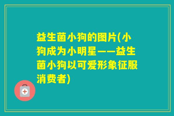 益生菌小狗的图片(小狗成为小明星——益生菌小狗以可爱形象征服消费者) 益生菌小狗的图片(小狗成为小明星——益生菌小狗以可爱形象征服消费者)