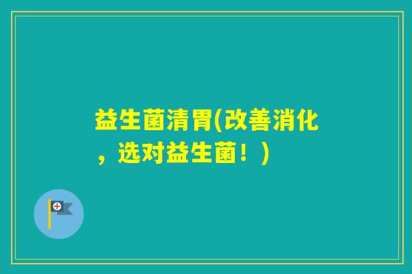 益生菌清胃(改善消化，选对益生菌！)
