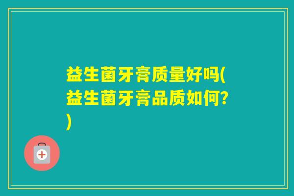 益生菌牙膏质量好吗(益生菌牙膏品质如何?) 益生菌牙膏质量好吗(益生菌牙膏品质如何?)