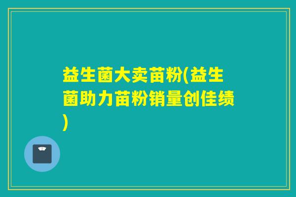 益生菌大卖苗粉(益生菌助力苗粉销量创佳绩) 益生菌大卖苗粉(益生菌助力苗粉销量创佳绩)