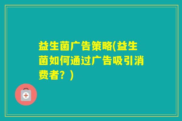 益生菌广告策略(益生菌如何通过广告吸引消费者？)