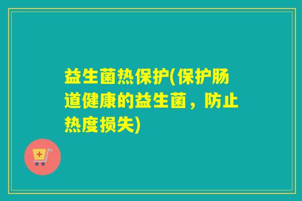 益生菌热保护(保护肠道健康的益生菌，防止热度损失)