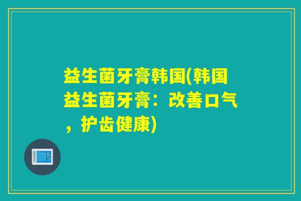 益生菌牙膏韩国(韩国益生菌牙膏：改善口气，护齿健康)