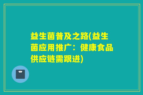 益生菌普及之路(益生菌应用推广:健康食品供应链需跟进) 益生菌普及之路(益生菌应用推广:健康食品供应链需跟进)