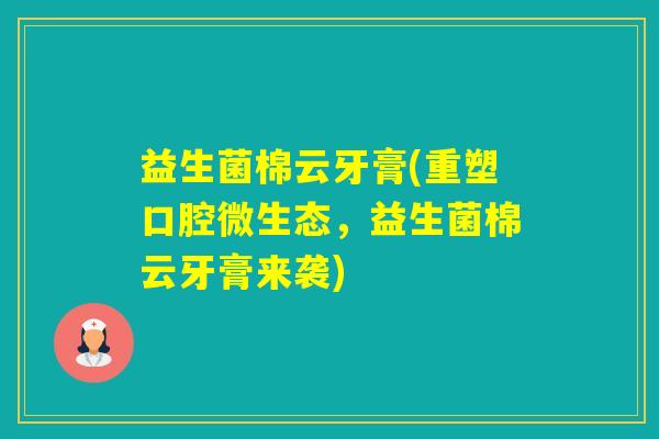 益生菌棉云牙膏(重塑口腔微生态，益生菌棉云牙膏来袭)
