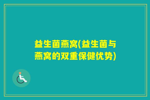 益生菌燕窝(益生菌与燕窝的双重保健优势)