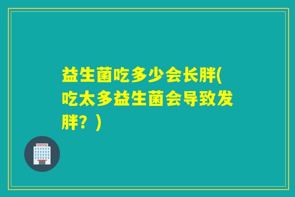 益生菌吃多少会长胖(吃太多益生菌会导致发胖？)
