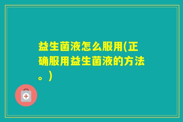 益生菌液怎么服用(正确服用益生菌液的方法。)