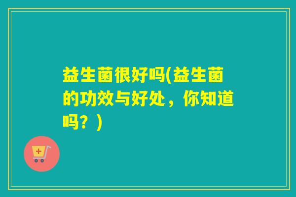 益生菌很好吗(益生菌的功效与好处，你知道吗？)