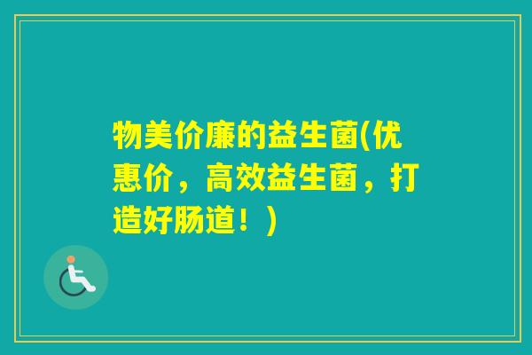 物美价廉的益生菌(优惠价，高效益生菌，打造好肠道！)