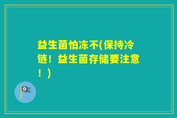 益生菌怕冻不(保持冷链！益生菌存储要注意！)