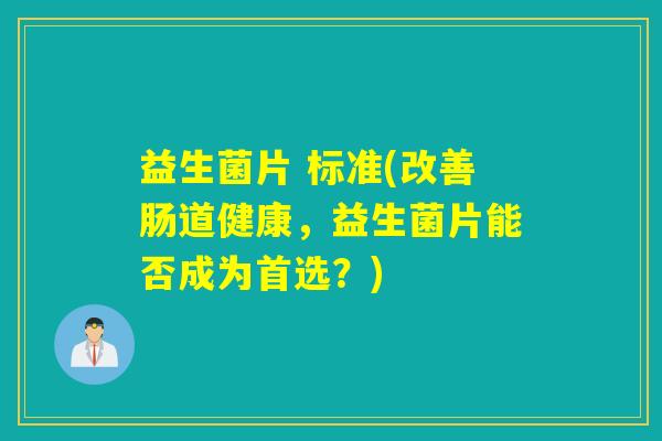 益生菌片 标准(改善肠道健康,益生菌片能否成为首选?) 益生菌片 标准(改善肠道健康,益生菌片能否成为首选?)
