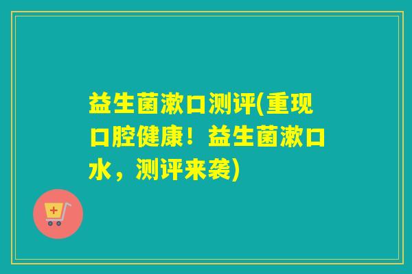 益生菌漱口测评(重现口腔健康!益生菌漱口水,测评来袭) 益生菌漱口测评(重现口腔健康!益生菌漱口水,测评来袭)