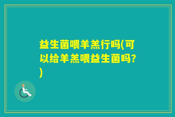 益生菌喂羊羔行吗(可以给羊羔喂益生菌吗?) 益生菌喂羊羔行吗(可以给羊羔喂益生菌吗?)