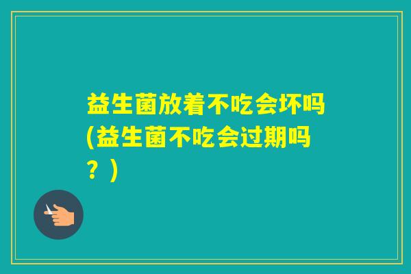 益生菌放着不吃会坏吗(益生菌不吃会过期吗？)