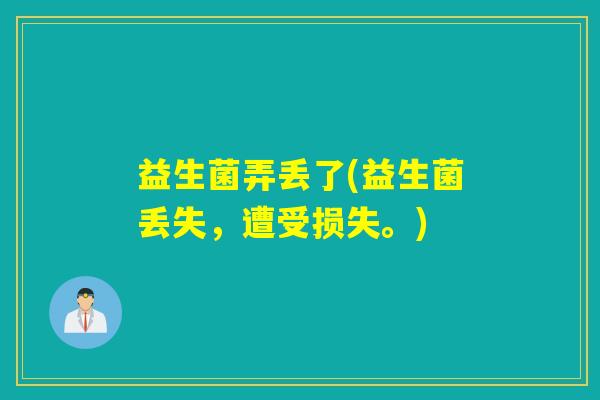 益生菌弄丢了(益生菌丢失，遭受损失。)
