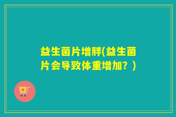 益生菌片增胖(益生菌片会导致体重增加?) 益生菌片增胖(益生菌片会导致体重增加?)
