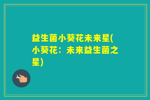 益生菌小葵花未来星(小葵花:未来益生菌之星) 益生菌小葵花未来星(小葵花:未来益生菌之星)