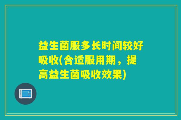 益生菌服多长时间较好吸收(合适服用期，提高益生菌吸收效果)