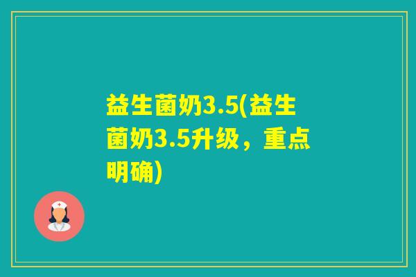 益生菌奶3.5(益生菌奶3.5升级，重点明确)