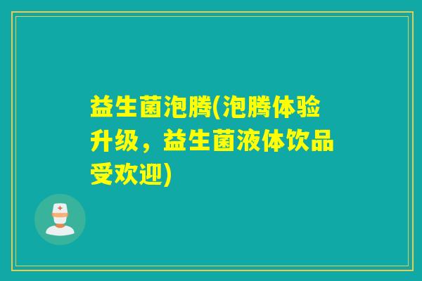 益生菌泡腾(泡腾体验升级,益生菌液体饮品受欢迎) 益生菌泡腾(泡腾体验升级,益生菌液体饮品受欢迎)
