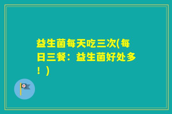 益生菌每天吃三次(每日三餐：益生菌好处多！)