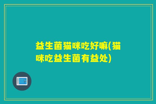 益生菌猫咪吃好嘛(猫咪吃益生菌有益处) 益生菌猫咪吃好嘛(猫咪吃益生菌有益处)