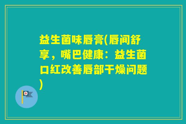 益生菌味唇膏(唇间舒享，嘴巴健康：益生菌口红改善唇部干燥问题)
