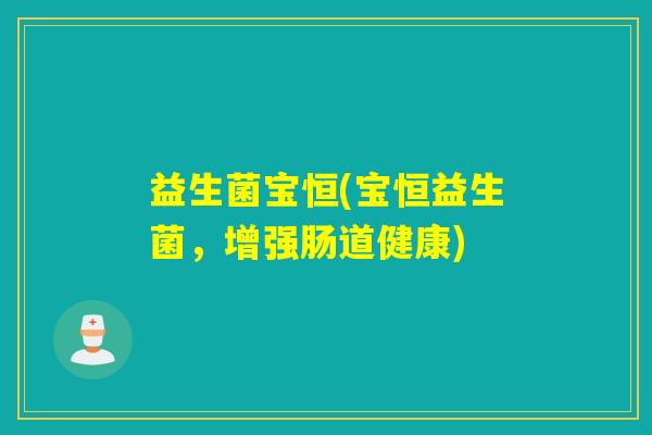 益生菌宝恒(宝恒益生菌,增强肠道健康) 益生菌宝恒(宝恒益生菌,增强肠道健康)