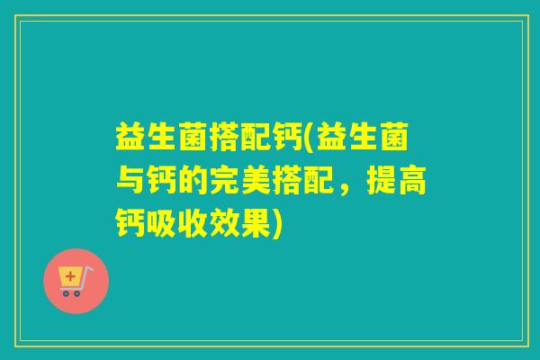 益生菌搭配钙(益生菌与钙的完美搭配，提高钙吸收效果)