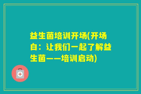 益生菌培训开场(开场白:让我们一起了解益生菌——培训启动) 益生菌培训开场(开场白:让我们一起了解益生菌——培训启动)